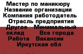 Мастер по маникюру › Название организации ­ Компания-работодатель › Отрасль предприятия ­ Другое › Минимальный оклад ­ 1 - Все города Работа » Вакансии   . Иркутская обл.